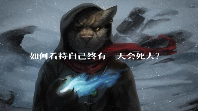 如何看待自己终有一天会死去？