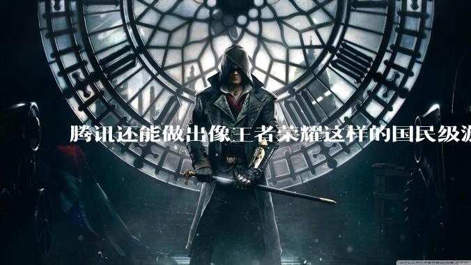 腾讯还能做出像王者荣耀这样的国民级游戏吗？