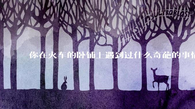 你在火车的卧铺上遇到过什么奇葩的事情？